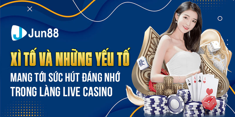 Xì Tố Và Những Yếu Tố Mang Tới Sức Hút Đáng Nhớ Trong Làng Live Casino