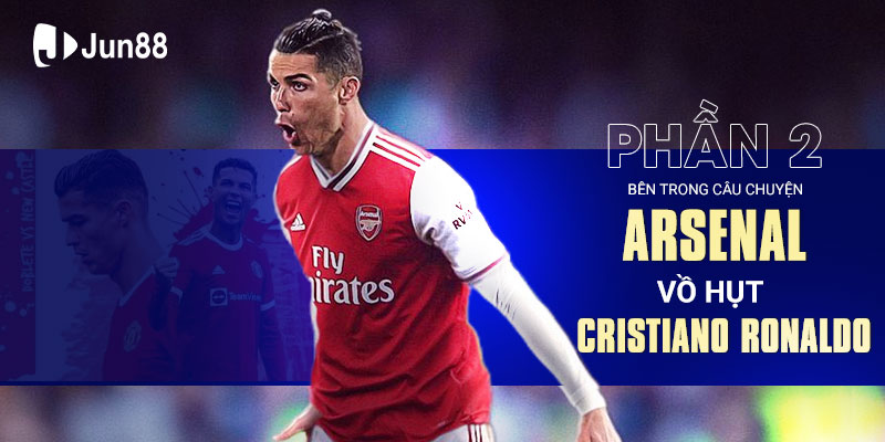 Bên trong câu chuyện Arsenal vồ hụt Cristiano Ronaldo (Phần 2)