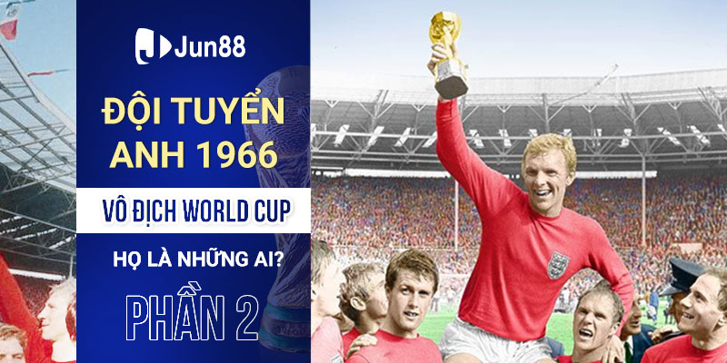 Đội tuyển Anh năm 1966 vô địch World Cup: Họ là những ai? (Phần 2)