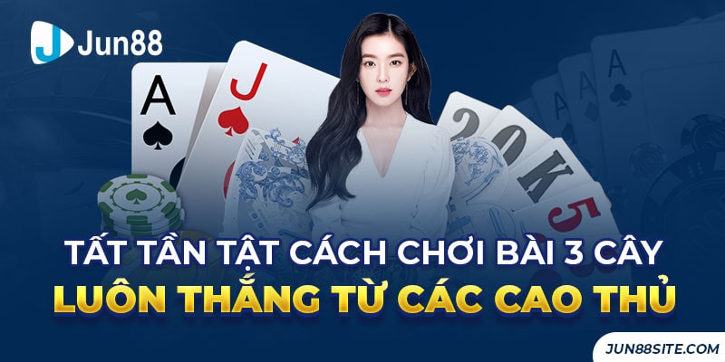 Tất Tần Tật Cách Chơi Bài 3 Cây Luôn Thắng Từ Các Cao Thủ