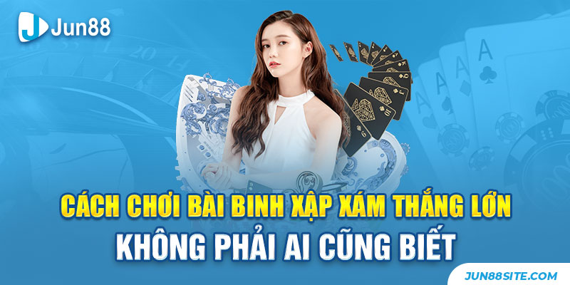 cách chơi bài binh xập xám thắng lớn không phải ai cũng biết