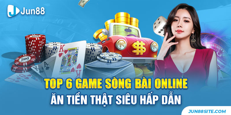 Top 6 Game Sòng Bài Online Ăn Tiền Thật Siêu Hấp Dẫn